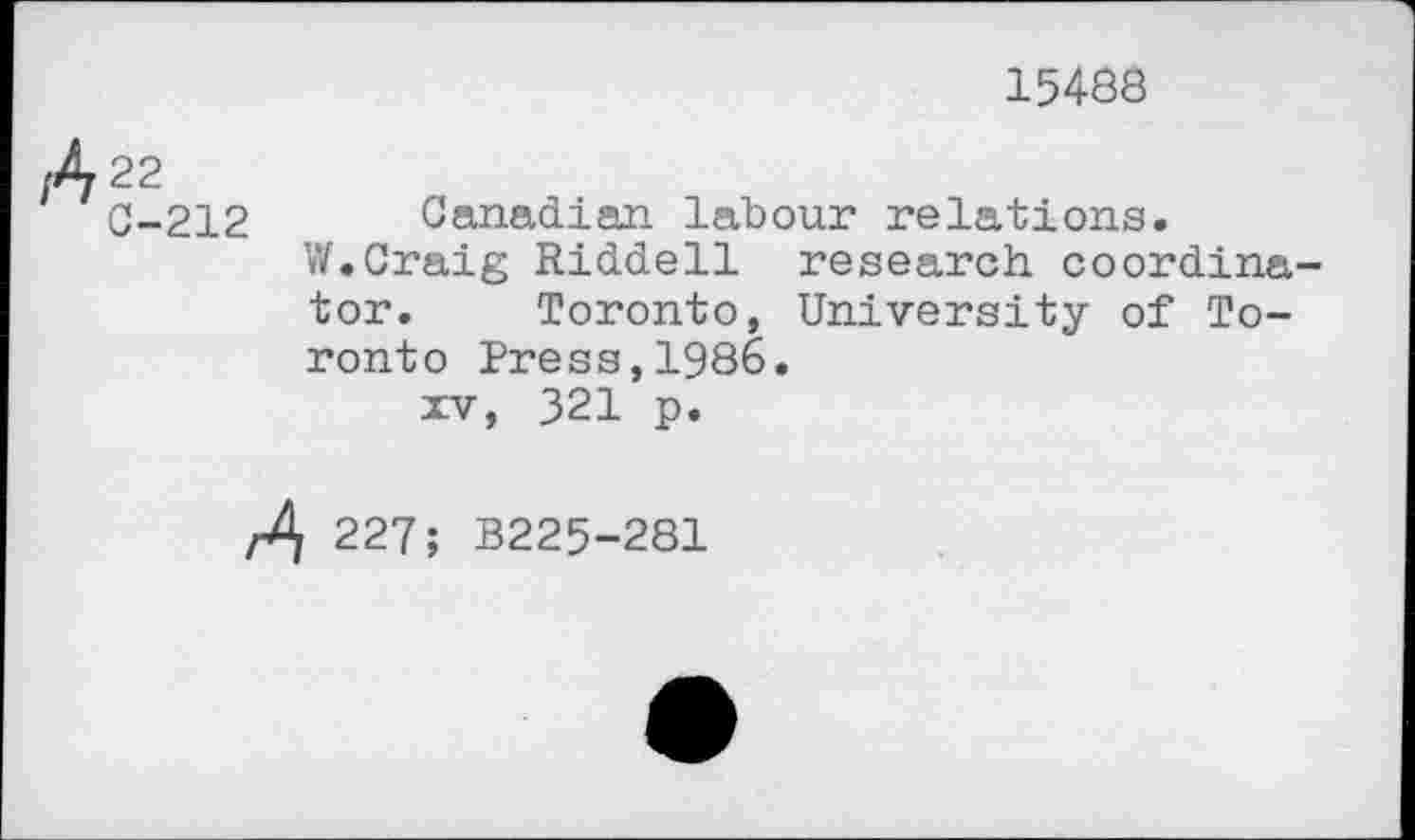 ﻿15488
A22
0-212 Canadian labour relations.
W.Craig Riddell research coordinator. Toronto, University of Toronto Press,1986.
xv, 321 p.
,4 227; B225-281